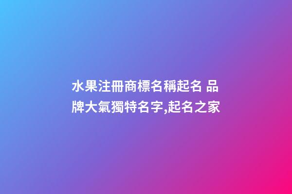 水果注冊商標名稱起名 品牌大氣獨特名字,起名之家